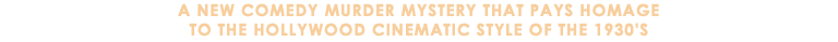 A New Comedy Murder Mystery that pays homage to the Hollywood cinematic STYLE of the 1930's