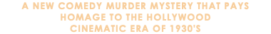A New Comedy Murder Mystery that pays homage to the Hollywood cinematic era of 1930's