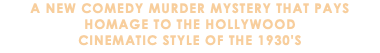 A New Comedy Murder Mystery that pays homage to the Hollywood cinematic STYLE of the 1930's